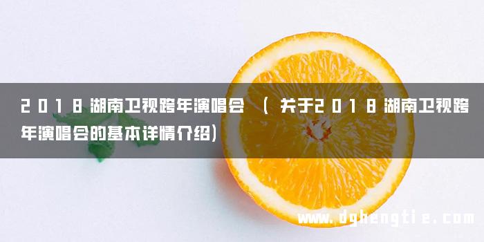 2018湖南卫视跨年演唱会 (关于2018湖南卫视跨年演唱会的基本详情介绍)
